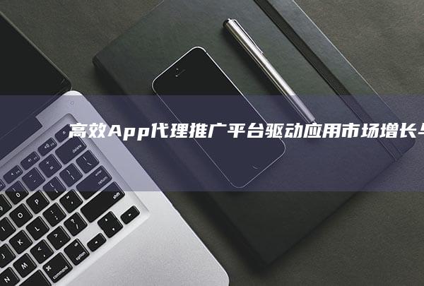 高效App代理推广平台：驱动应用市场增长与品牌拓展