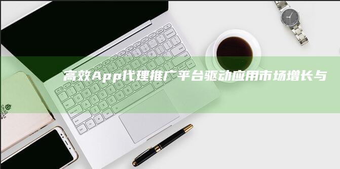 高效App代理推广平台：驱动应用市场增长与品牌拓展